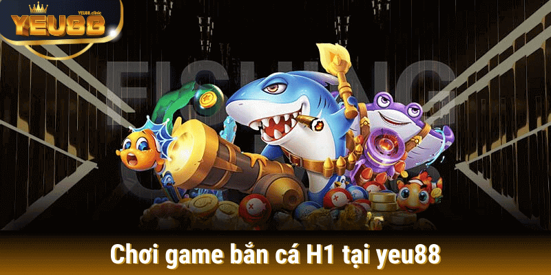 bắn cá H1 tại yeu88